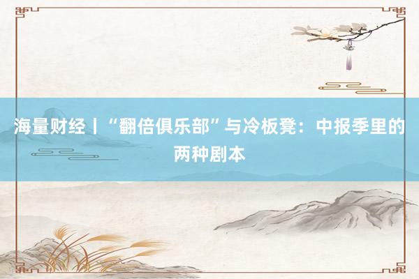 海量财经丨“翻倍俱乐部”与冷板凳：中报季里的两种剧本
