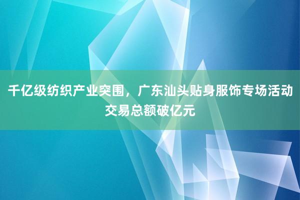 千亿级纺织产业突围，广东汕头贴身服饰专场活动交易总额破亿元