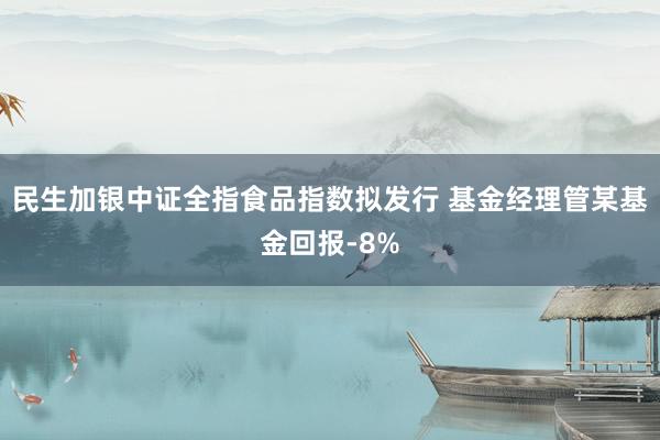 民生加银中证全指食品指数拟发行 基金经理管某基金回报-8%