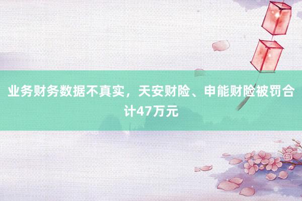 业务财务数据不真实，天安财险、申能财险被罚合计47万元