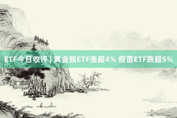 ETF今日收评 | 黄金股ETF涨超4% 疫苗ETF跌超5%