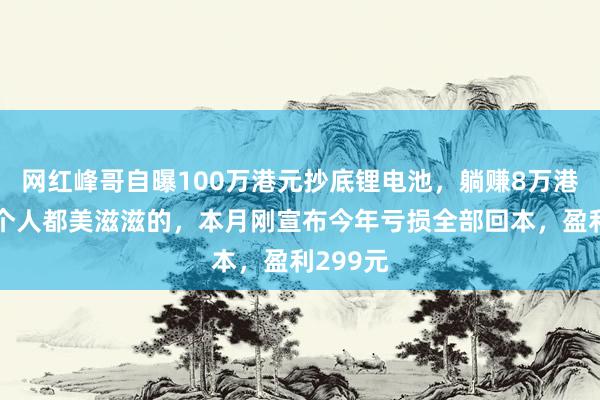 网红峰哥自曝100万港元抄底锂电池，躺赚8万港元：整个人都美滋滋的，本月刚宣布今年亏损全部回本，盈利299元