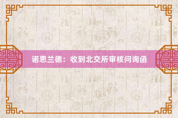 诺思兰德：收到北交所审核问询函