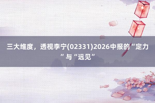 三大维度，透视李宁(02331)2026中报的“定力”与“远见”
