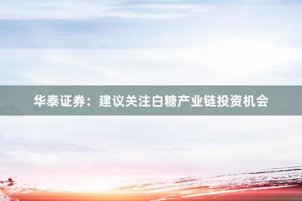 华泰证券：建议关注白糖产业链投资机会