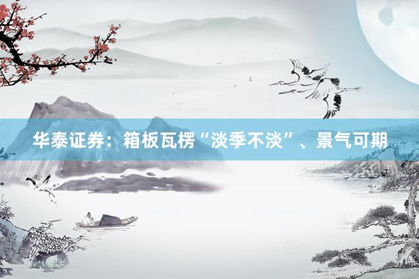 华泰证券：箱板瓦楞“淡季不淡”、景气可期