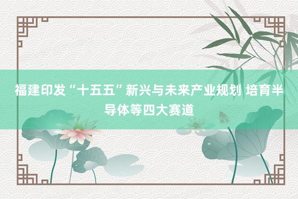 福建印发“十五五”新兴与未来产业规划 培育半导体等四大赛道