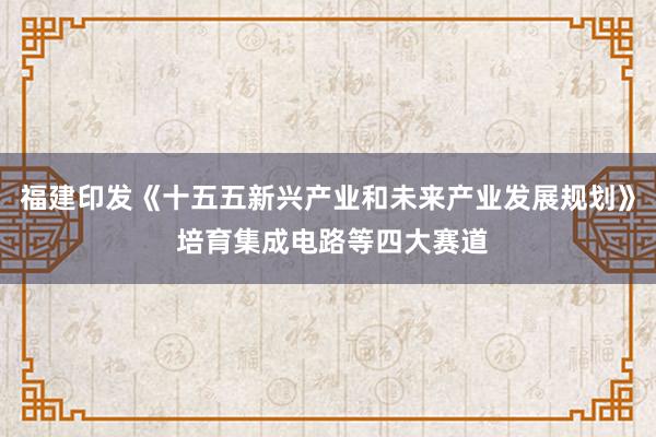 福建印发《十五五新兴产业和未来产业发展规划》 培育集成电路等四大赛道