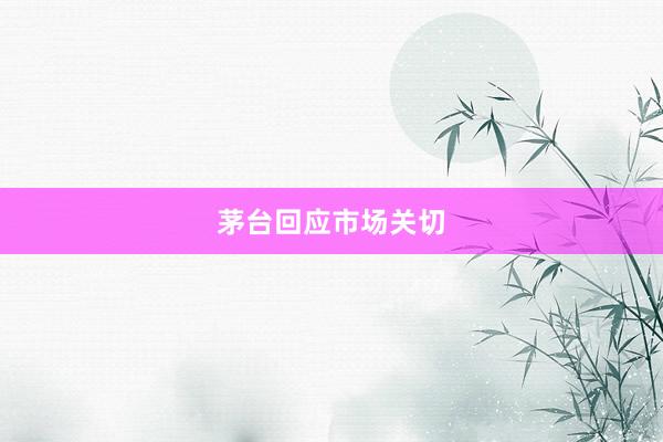 茅台回应市场关切