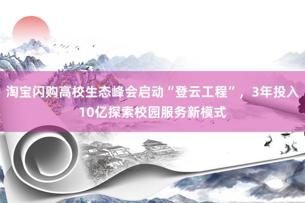 淘宝闪购高校生态峰会启动“登云工程”，3年投入10亿探索校园服务新模式