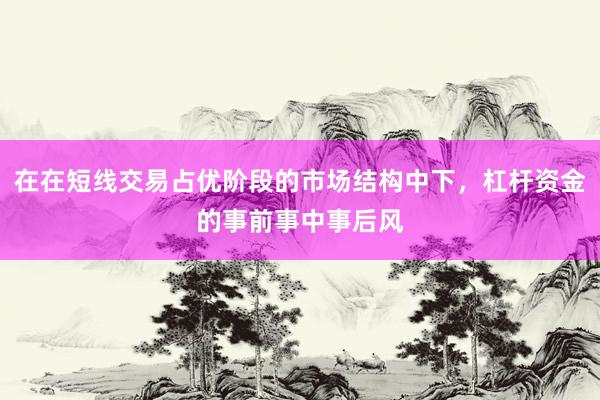 在在短线交易占优阶段的市场结构中下，杠杆资金的事前事中事后风