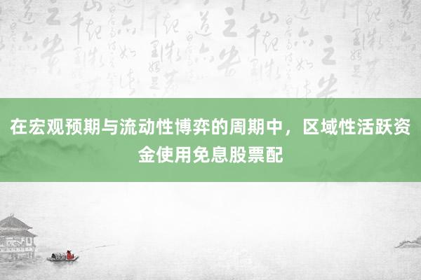 在宏观预期与流动性博弈的周期中，区域性活跃资金使用免息股票配