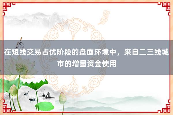 在短线交易占优阶段的盘面环境中，来自二三线城市的增量资金使用
