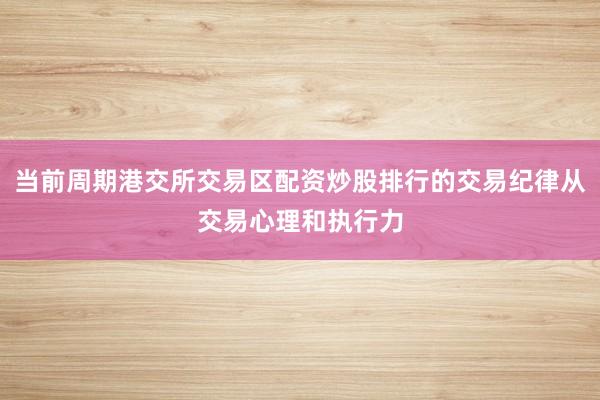 当前周期港交所交易区配资炒股排行的交易纪律从交易心理和执行力