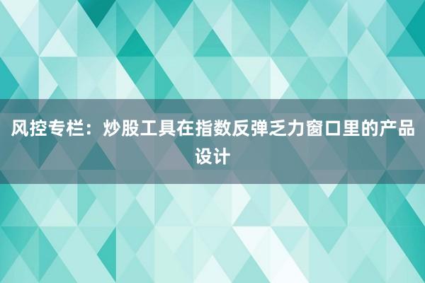 风控专栏：炒股工具在指数反弹乏力窗口里的产品设计