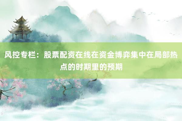 风控专栏：股票配资在线在资金博弈集中在局部热点的时期里的预期