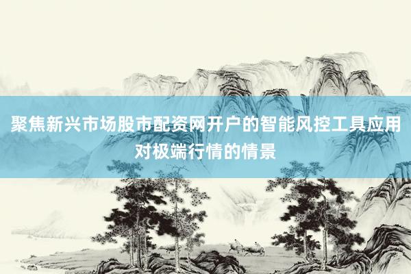 聚焦新兴市场股市配资网开户的智能风控工具应用对极端行情的情景