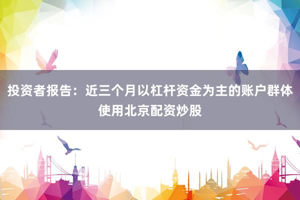 投资者报告：近三个月以杠杆资金为主的账户群体使用北京配资炒股