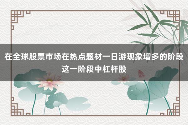 在全球股票市场在热点题材一日游现象增多的阶段这一阶段中杠杆股