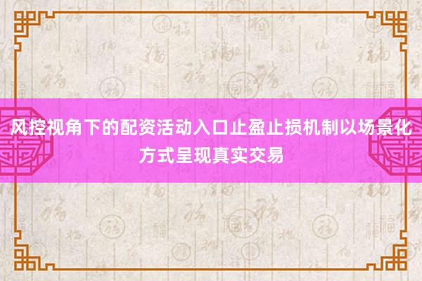 风控视角下的配资活动入口止盈止损机制以场景化方式呈现真实交易