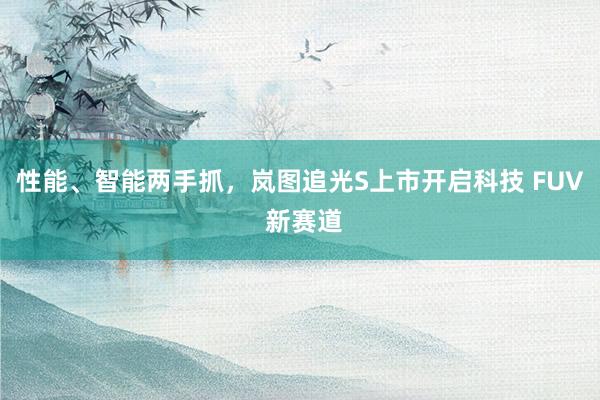 性能、智能两手抓，岚图追光S上市开启科技 FUV 新赛道