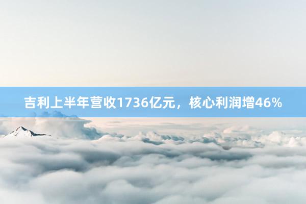 吉利上半年营收1736亿元，核心利润增46%