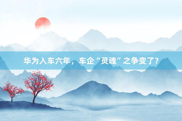 华为入车六年，车企“灵魂”之争变了？