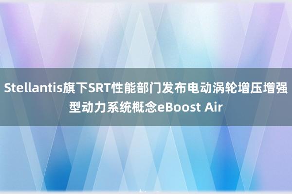 Stellantis旗下SRT性能部门发布电动涡轮增压增强型动力系统概念eBoost Air