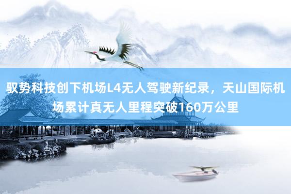 驭势科技创下机场L4无人驾驶新纪录，天山国际机场累计真无人里程突破160万公里