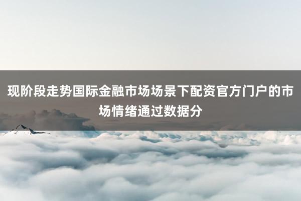 现阶段走势国际金融市场场景下配资官方门户的市场情绪通过数据分