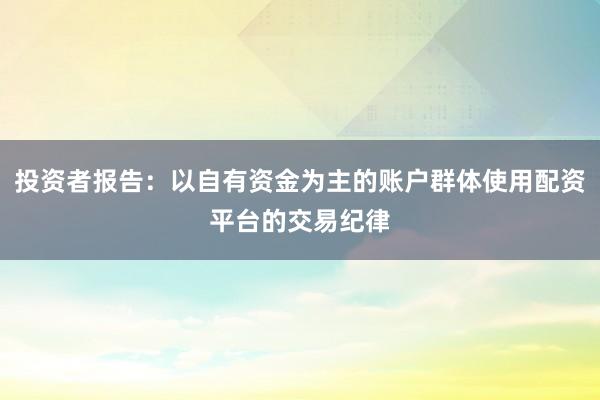 投资者报告：以自有资金为主的账户群体使用配资平台的交易纪律