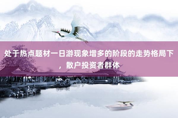 处于热点题材一日游现象增多的阶段的走势格局下，散户投资者群体
