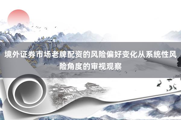 境外证券市场老牌配资的风险偏好变化从系统性风险角度的审视观察