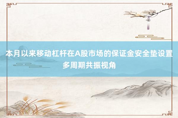 本月以来移动杠杆在A股市场的保证金安全垫设置多周期共振视角