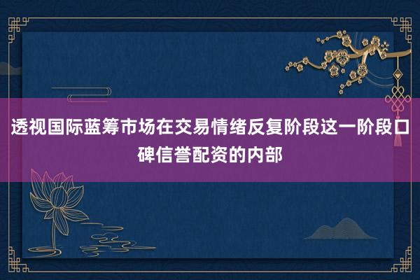 透视国际蓝筹市场在交易情绪反复阶段这一阶段口碑信誉配资的内部