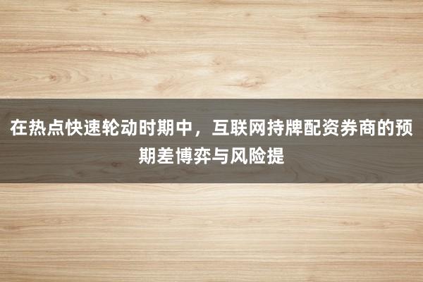 在热点快速轮动时期中，互联网持牌配资券商的预期差博弈与风险提