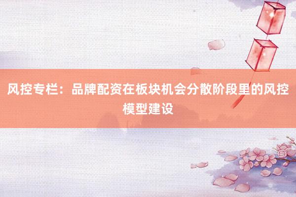 风控专栏：品牌配资在板块机会分散阶段里的风控模型建设