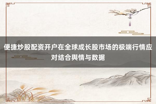 便捷炒股配资开户在全球成长股市场的极端行情应对结合舆情与数据