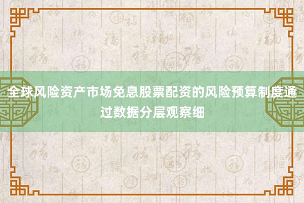 全球风险资产市场免息股票配资的风险预算制度通过数据分层观察细