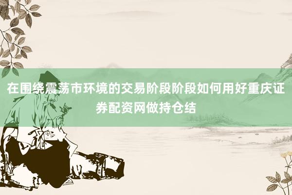 在围绕震荡市环境的交易阶段阶段如何用好重庆证券配资网做持仓结