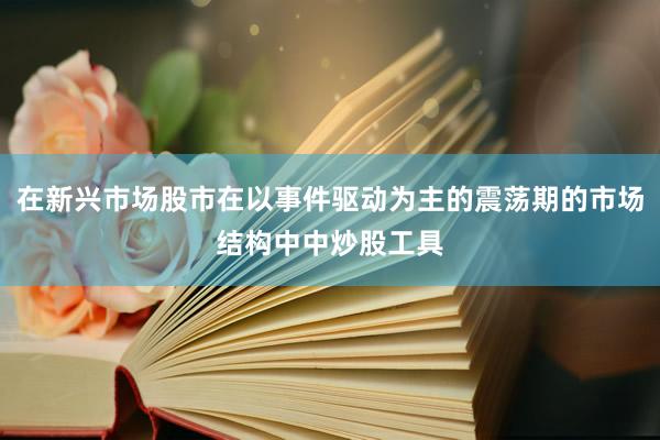 在新兴市场股市在以事件驱动为主的震荡期的市场结构中中炒股工具