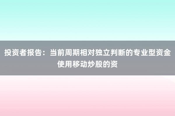 投资者报告：当前周期相对独立判断的专业型资金使用移动炒股的资