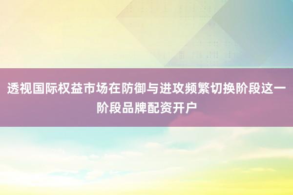 透视国际权益市场在防御与进攻频繁切换阶段这一阶段品牌配资开户