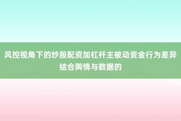 风控视角下的炒股配资加杠杆主被动资金行为差异结合舆情与数据的