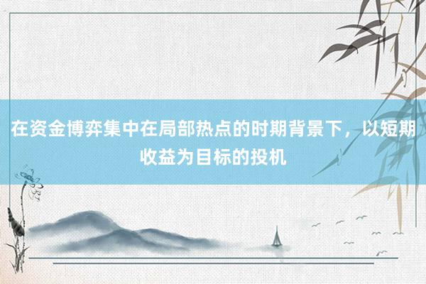 在资金博弈集中在局部热点的时期背景下，以短期收益为目标的投机