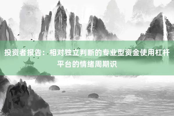 投资者报告：相对独立判断的专业型资金使用杠杆平台的情绪周期识