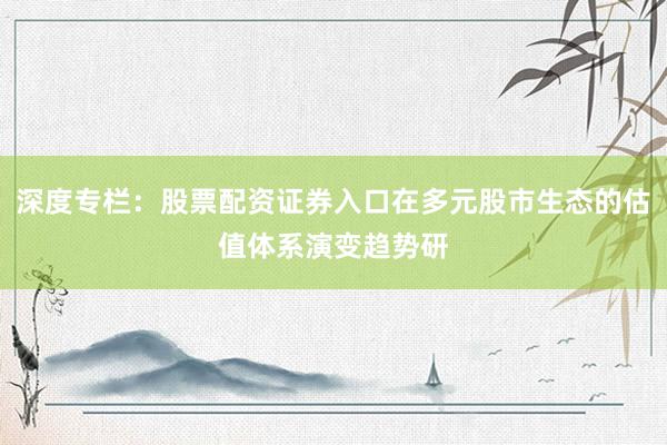深度专栏：股票配资证券入口在多元股市生态的估值体系演变趋势研