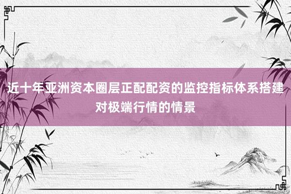 近十年亚洲资本圈层正配配资的监控指标体系搭建对极端行情的情景