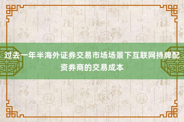 过去一年半海外证券交易市场场景下互联网持牌配资券商的交易成本