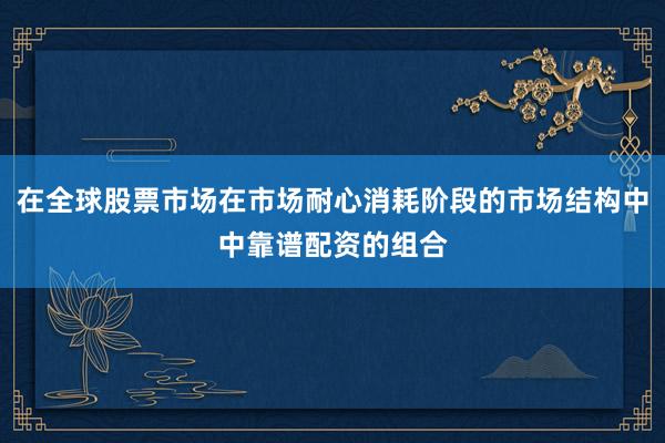 在全球股票市场在市场耐心消耗阶段的市场结构中中靠谱配资的组合